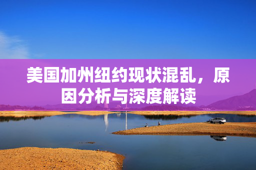 美国加州纽约现状混乱，原因分析与深度解读