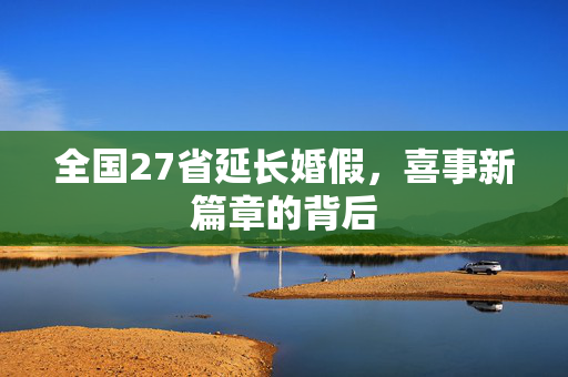 全国27省延长婚假，喜事新篇章的背后