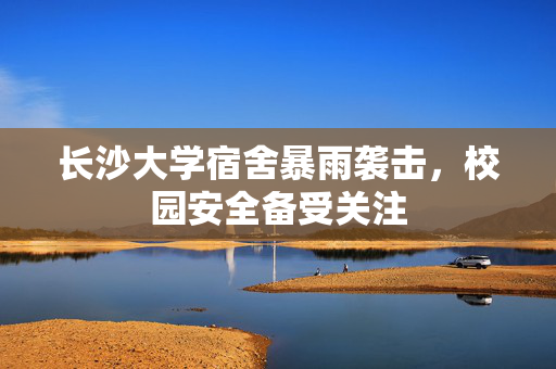 长沙大学宿舍暴雨袭击，校园安全备受关注