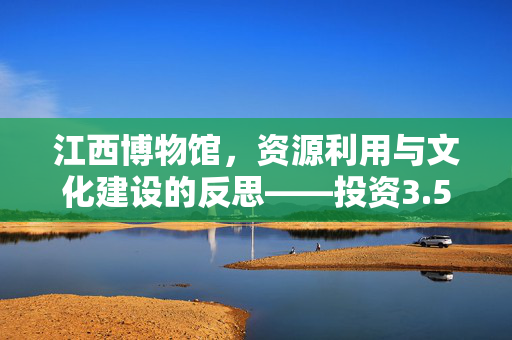 江西博物馆，资源利用与文化建设的反思——投资3.5亿闲置两年之谜