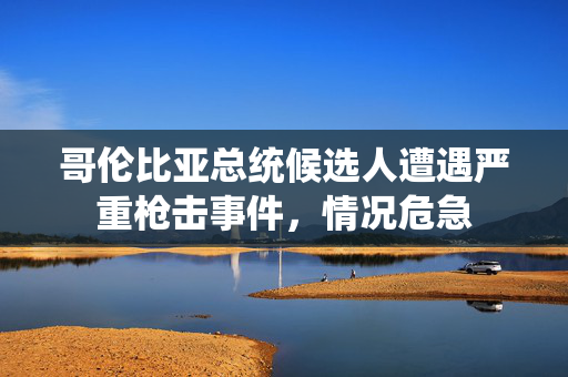 哥伦比亚总统候选人遭遇严重枪击事件，情况危急