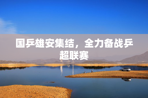 国乒雄安集结，全力备战乒超联赛