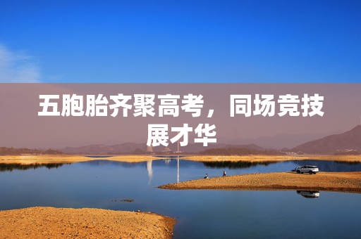 五胞胎齐聚高考，同场竞技展才华