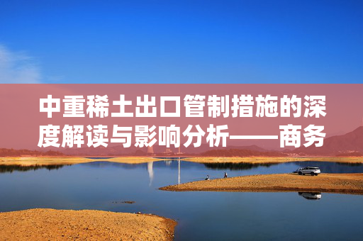 中重稀土出口管制措施的深度解读与影响分析——商务部权威回应