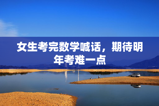 女生考完数学喊话，期待明年考难一点