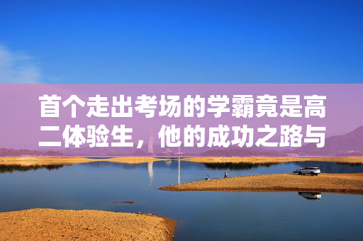 首个走出考场的学霸竟是高二体验生，他的成功之路与启示