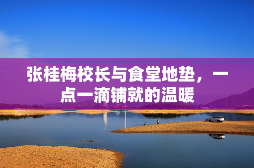 张桂梅校长与食堂地垫，一点一滴铺就的温暖