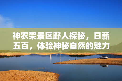 神农架景区野人探秘，日薪五百，体验神秘自然的魅力