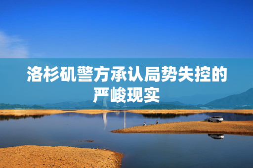 洛杉矶警方承认局势失控的严峻现实
