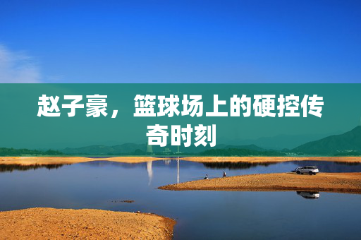 赵子豪，篮球场上的硬控传奇时刻