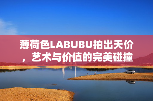 薄荷色LABUBU拍出天价，艺术与价值的完美碰撞