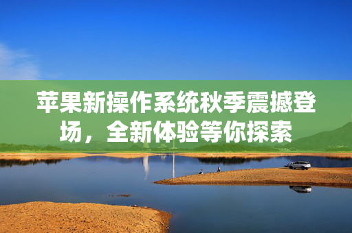 苹果新操作系统秋季震撼登场，全新体验等你探索