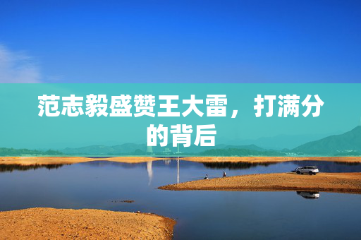 范志毅盛赞王大雷，打满分的背后
