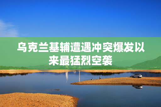 乌克兰基辅遭遇冲突爆发以来最猛烈空袭