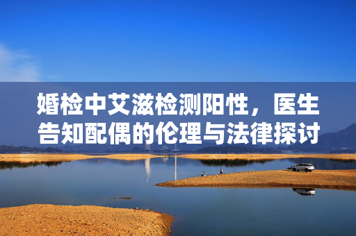 婚检中艾滋检测阳性，医生告知配偶的伦理与法律探讨