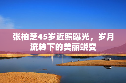 张柏芝45岁近照曝光，岁月流转下的美丽蜕变