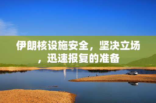 伊朗核设施安全，坚决立场，迅速报复的准备