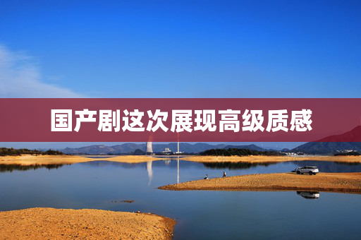 国产剧这次展现高级质感
