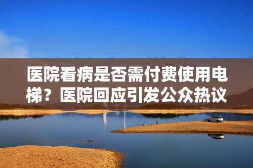 医院看病是否需付费使用电梯？医院回应引发公众热议