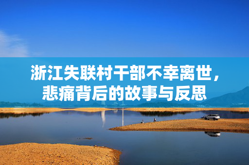 浙江失联村干部不幸离世，悲痛背后的故事与反思