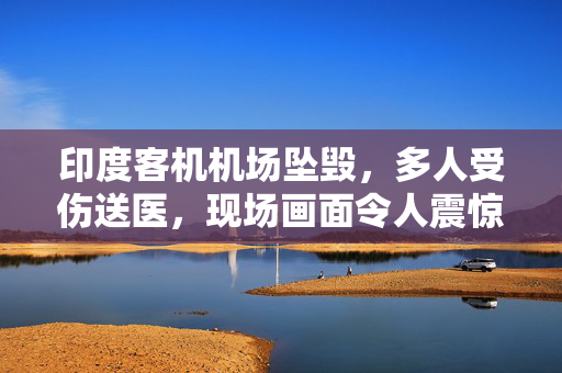 印度客机机场坠毁，多人受伤送医，现场画面令人震惊