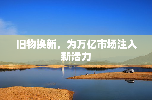 旧物换新，为万亿市场注入新活力