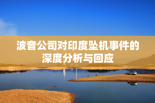 波音公司对印度坠机事件的深度分析与回应