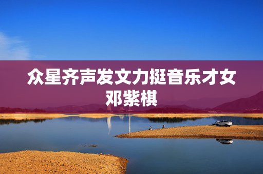 众星齐声发文力挺音乐才女邓紫棋