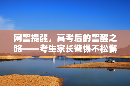 网警提醒，高考后的警醒之路——考生家长警惕不松懈