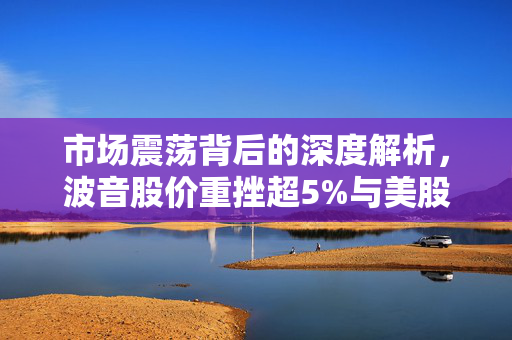 市场震荡背后的深度解析，波音股价重挫超5%与美股三大指数集体低开的原因