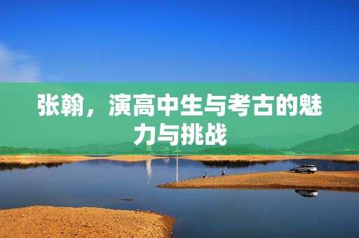 张翰，演高中生与考古的魅力与挑战