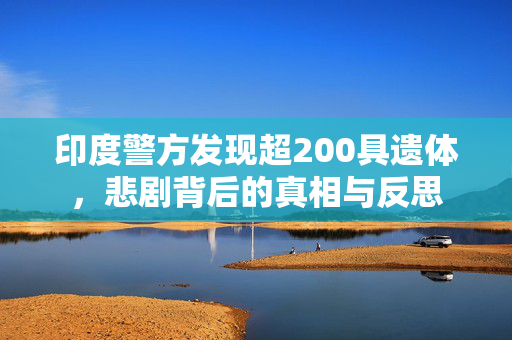 印度警方发现超200具遗体，悲剧背后的真相与反思