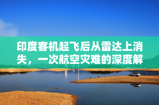 印度客机起飞后从雷达上消失，一次航空灾难的深度解析