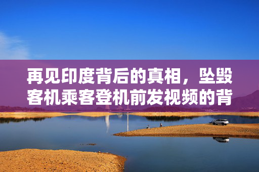 再见印度背后的真相，坠毁客机乘客登机前发视频的背后
