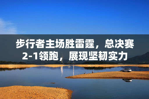 步行者主场胜雷霆，总决赛2-1领跑，展现坚韧实力