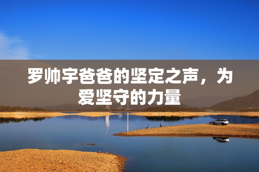 罗帅宇爸爸的坚定之声，为爱坚守的力量