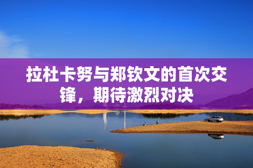 拉杜卡努与郑钦文的首次交锋，期待激烈对决