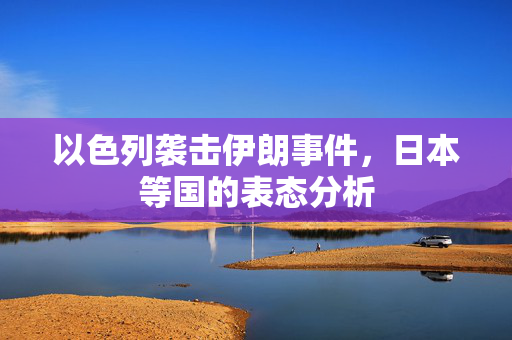 以色列袭击伊朗事件，日本等国的表态分析