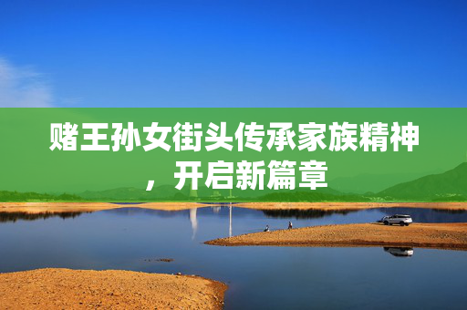 赌王孙女街头传承家族精神，开启新篇章