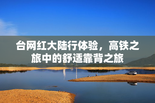 台网红大陆行体验，高铁之旅中的舒适靠背之旅