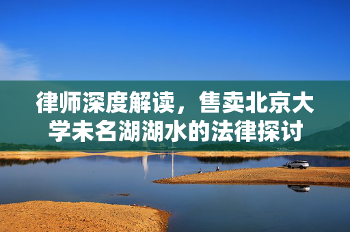 律师深度解读，售卖北京大学未名湖湖水的法律探讨