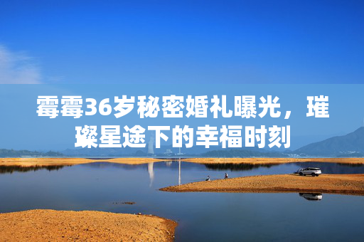 霉霉36岁秘密婚礼曝光，璀璨星途下的幸福时刻