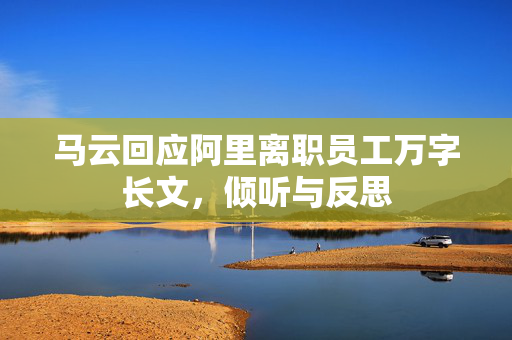 马云回应阿里离职员工万字长文，倾听与反思