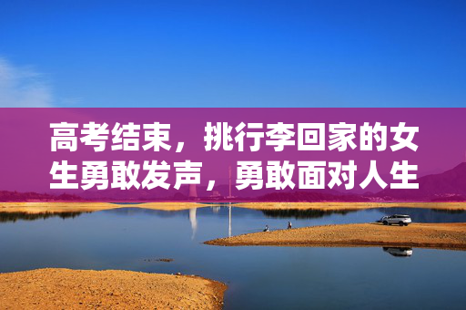高考结束，挑行李回家的女生勇敢发声，勇敢面对人生的挑战