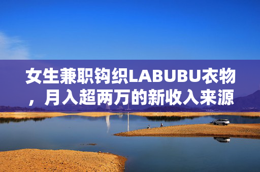 女生兼职钩织LABUBU衣物，月入超两万的新收入来源