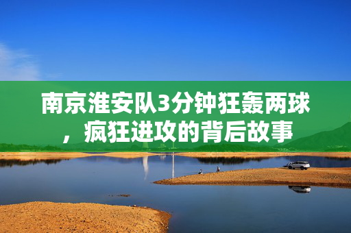 南京淮安队3分钟狂轰两球，疯狂进攻的背后故事