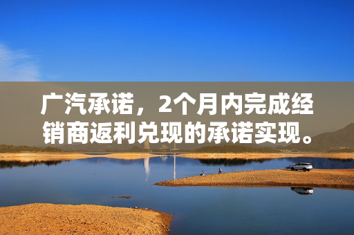 广汽承诺，2个月内完成经销商返利兑现的承诺实现。