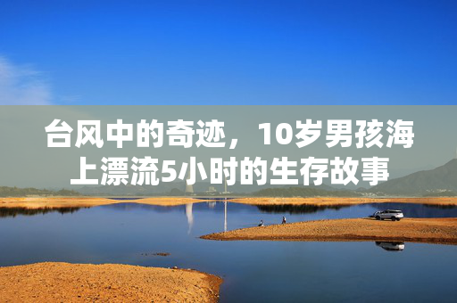 台风中的奇迹，10岁男孩海上漂流5小时的生存故事
