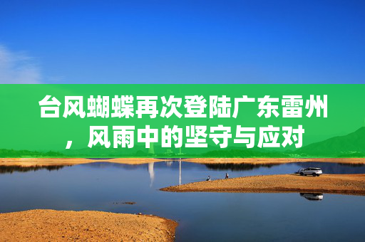 台风蝴蝶再次登陆广东雷州，风雨中的坚守与应对
