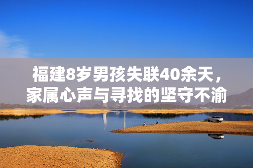 福建8岁男孩失联40余天，家属心声与寻找的坚守不渝